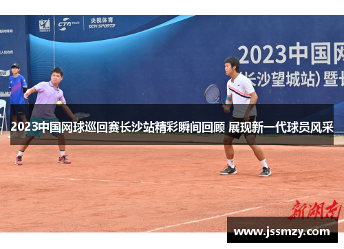 2023中国网球巡回赛长沙站精彩瞬间回顾 展现新一代球员风采