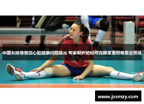 中国女排惠若琪心脏健康问题曝光 专家解析她如何克服重重困难重返赛场