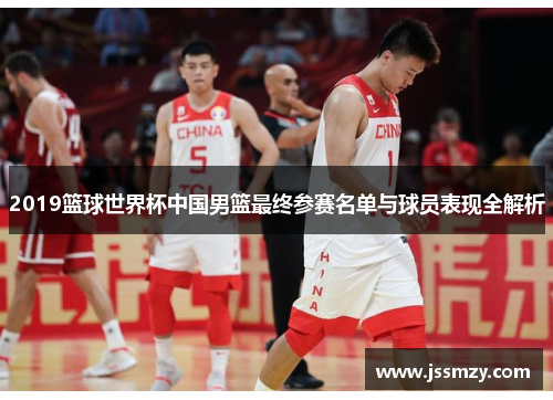 2019篮球世界杯中国男篮最终参赛名单与球员表现全解析