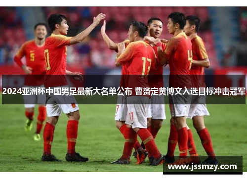 2024亚洲杯中国男足最新大名单公布 曹赟定黄博文入选目标冲击冠军