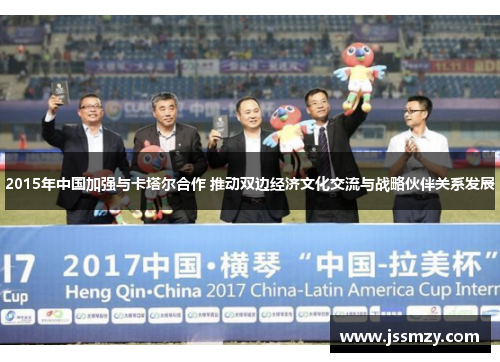 2015年中国加强与卡塔尔合作 推动双边经济文化交流与战略伙伴关系发展