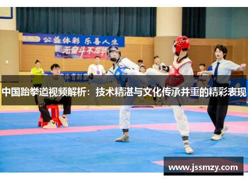中国跆拳道视频解析：技术精湛与文化传承并重的精彩表现